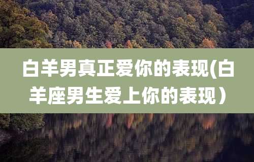 白羊男真正爱你的表现(白羊座男生爱上你的表现）