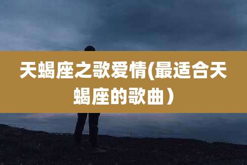 天蝎座之歌爱情(最适合天蝎座的歌曲）