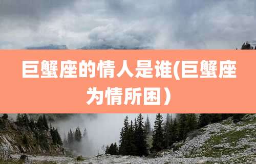 巨蟹座的情人是谁(巨蟹座为情所困)