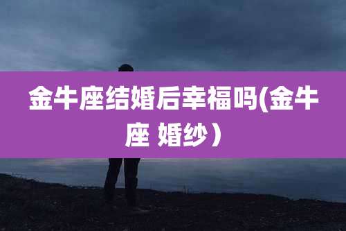 金牛座结婚后幸福吗(金牛座 婚纱)