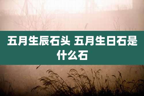 五月生辰石头 五月生日石是什么石