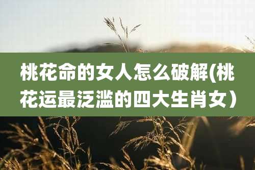 桃花命的女人怎么破解(桃花运最泛滥的四大生肖女）