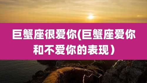 巨蟹座很爱你(巨蟹座爱你和不爱你的表现)