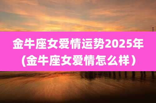 金牛座女爱情运势2025年(金牛座女爱情怎么样)