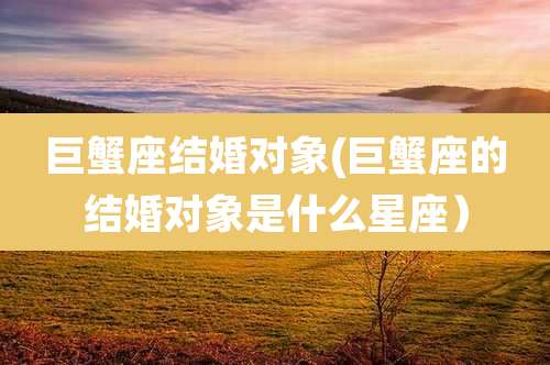 巨蟹座结婚对象(巨蟹座的结婚对象是什么星座）