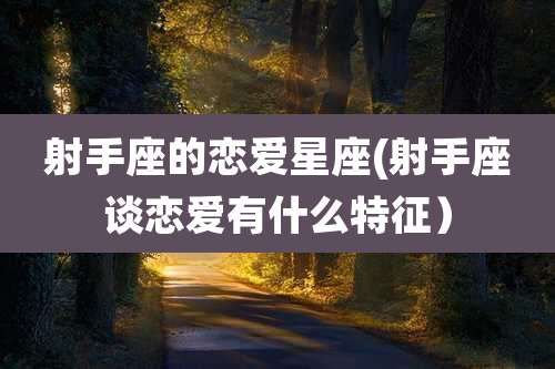 射手座的恋爱星座(射手座谈恋爱有什么特征)