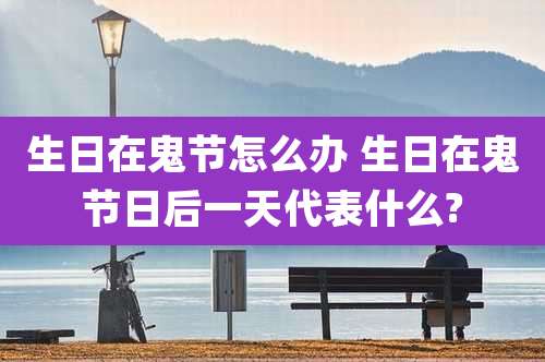 生日在鬼节怎么办 生日在鬼节日后一天代表什么?