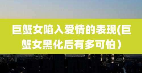 巨蟹女陷入爱情的表现(巨蟹女黑化后有多可怕）