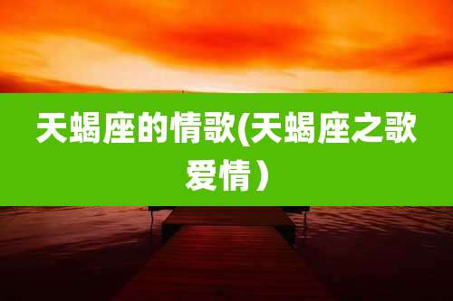 天蝎座的情歌(天蝎座之歌爱情）