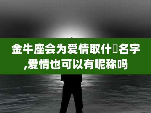 金牛座会为爱情取什麼名字,爱情也可以有昵称吗