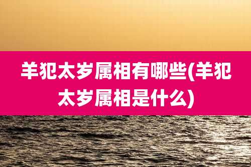 羊犯太岁属相有哪些(羊犯太岁属相是什么)
