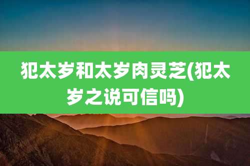 犯太岁和太岁肉灵芝(犯太岁之说可信吗)