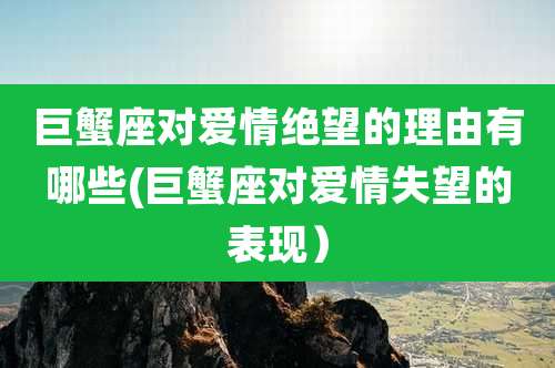 巨蟹座对爱情绝望的理由有哪些(巨蟹座对爱情失望的表现)