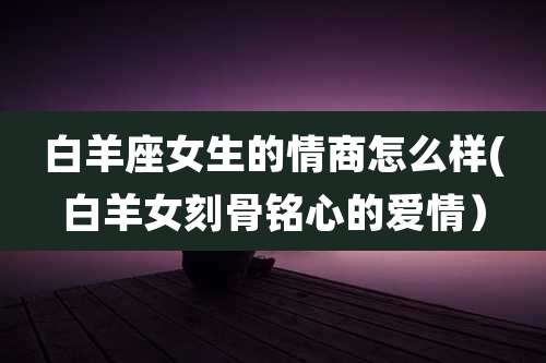 白羊座女生的情商怎么样(白羊女刻骨铭心的爱情)