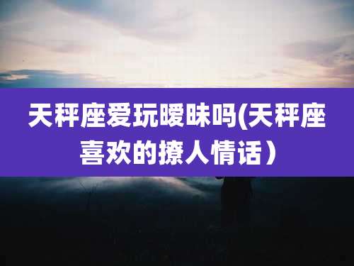 天秤座爱玩暧昧吗(天秤座喜欢的撩人情话）