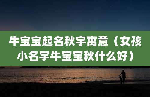 牛宝宝起名秋字寓意(女孩小名字牛宝宝秋什么好)