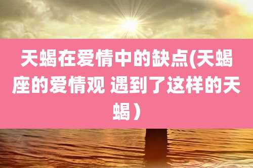 天蝎在爱情中的缺点(天蝎座的爱情观 遇到了这样的天蝎）