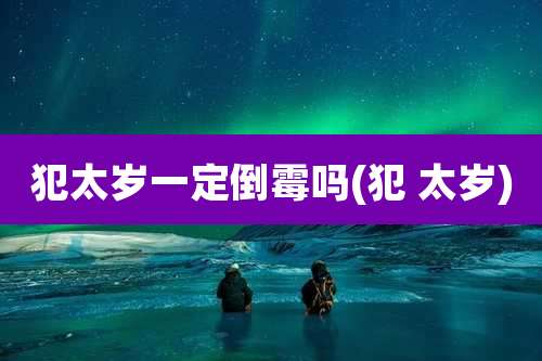 犯太岁一定倒霉吗(犯 太岁)