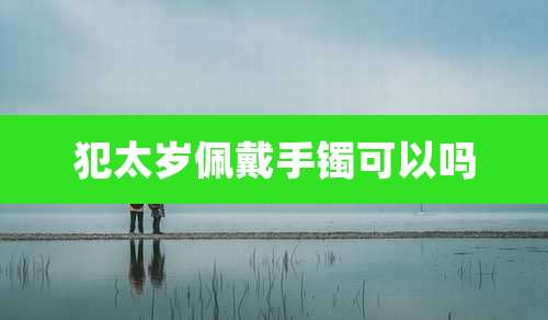 犯太岁佩戴手镯可以吗