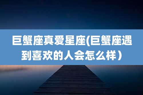 巨蟹座真爱星座(巨蟹座遇到喜欢的人会怎么样）