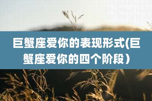 巨蟹座爱你的表现形式(巨蟹座爱你的四个阶段）