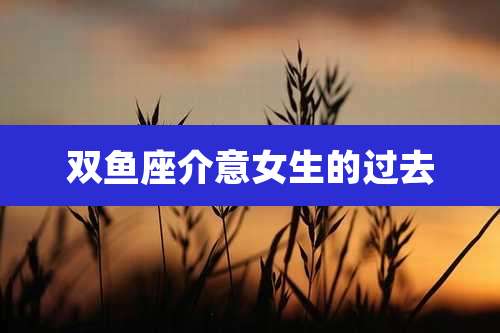 双鱼座介意女生的过去