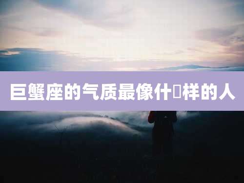 巨蟹座的气质最像什麼样的人