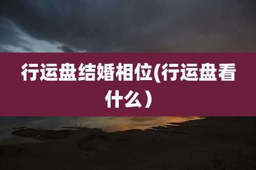 行运盘结婚相位(行运盘看什么)
