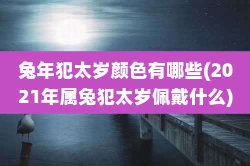 兔年犯太岁颜色有哪些(2021年属兔犯太岁佩戴什么)