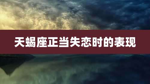 天蝎座正当失恋时的表现