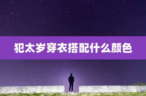 犯太岁穿衣搭配什么颜色