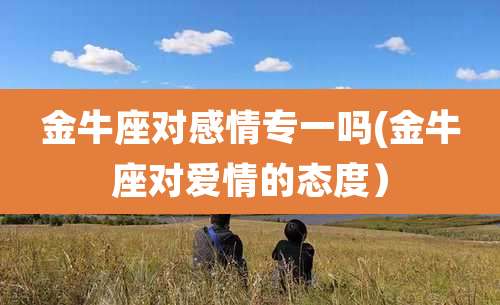 金牛座对感情专一吗(金牛座对爱情的态度)