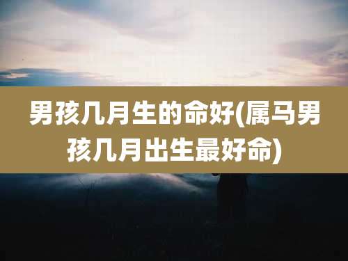 男孩几月生的命好(属马男孩几月出生最好命)