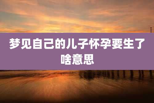 梦见自己的儿子怀孕要生了啥意思
