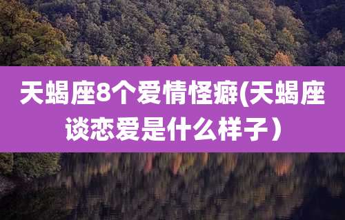 天蝎座8个爱情怪癖(天蝎座谈恋爱是什么样子)