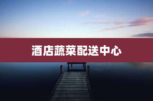 酒店蔬菜配送中心