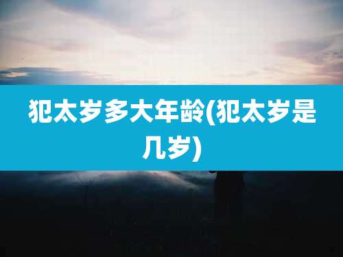 犯太岁多大年龄(犯太岁是几岁)