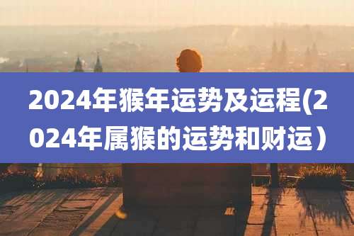 2024年猴年运势及运程(2024年属猴的运势和财运)