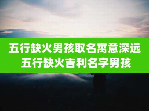 五行缺火男孩取名寓意深远 五行缺火吉利名字男孩
