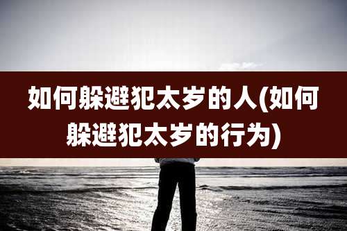 如何躲避犯太岁的人(如何躲避犯太岁的行为)
