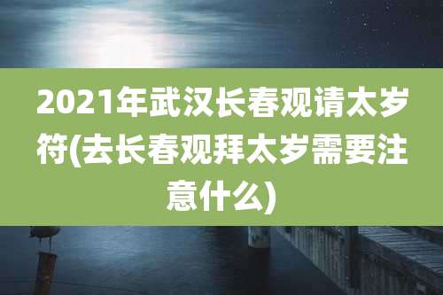 2021年武汉长春观请太岁符(去长春观拜太岁需要注意什么)