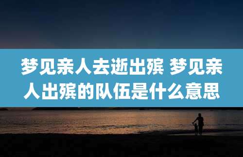 梦见亲人去逝出殡 梦见亲人出殡的队伍是什么意思