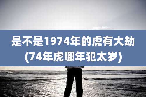是不是1974年的虎有大劫(74年虎哪年犯太岁)