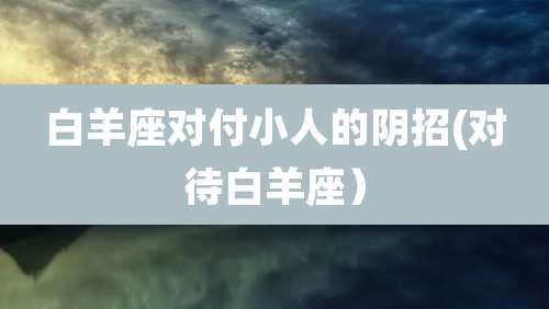白羊座对付小人的阴招(对待白羊座)