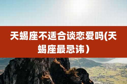 天蝎座不适合谈恋爱吗(天蝎座最忌讳)