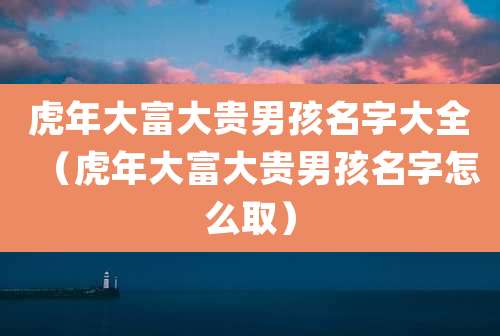 虎年大富大贵男孩名字大全(虎年大富大贵男孩名字怎么取)