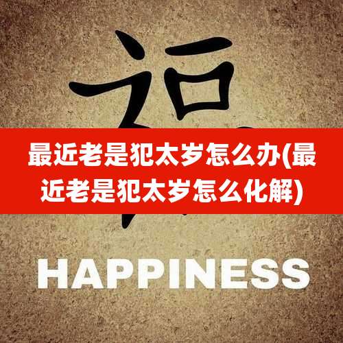 最近老是犯太岁怎么办(最近老是犯太岁怎么化解)