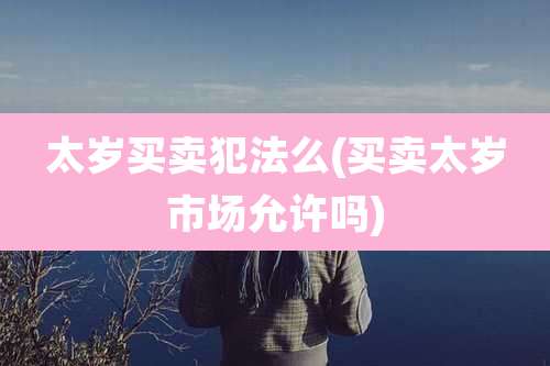 太岁买卖犯法么(买卖太岁市场允许吗)