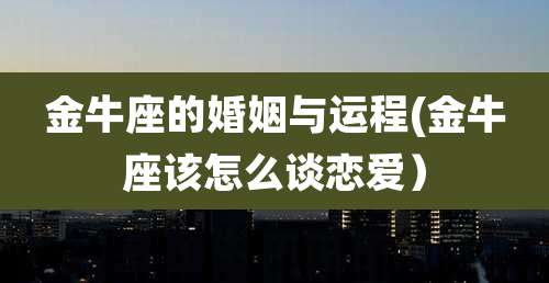 金牛座的婚姻与运程(金牛座该怎么谈恋爱)