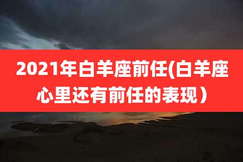 2021年白羊座前任(白羊座心里还有前任的表现）